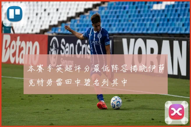 本赛季英超评分最低阵容揭晓伊萨克特劳雷田中碧名列其中