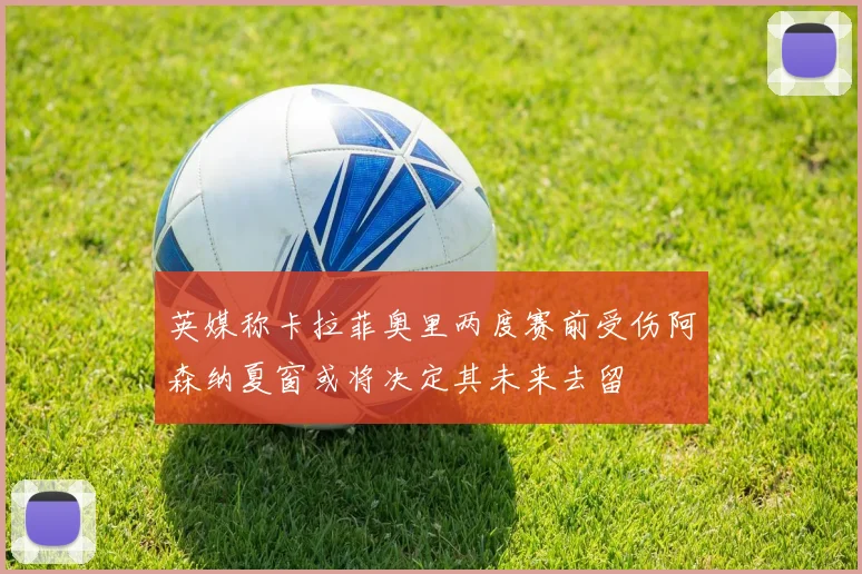 英媒称卡拉菲奥里两度赛前受伤阿森纳夏窗或将决定其未来去留