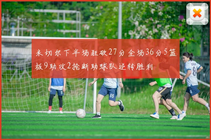 米切尔下半场狂砍27分全场36分5篮板9助攻2抢断助球队逆转胜利