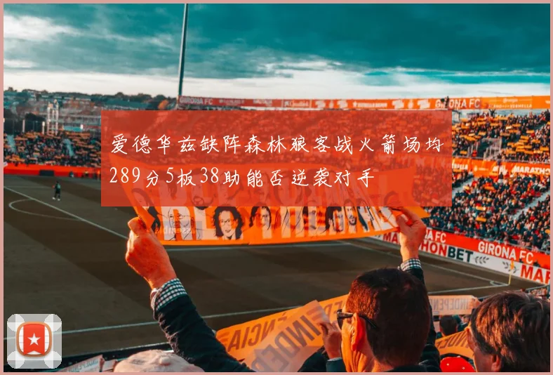 爱德华兹缺阵森林狼客战火箭场均289分5板38助能否逆袭对手