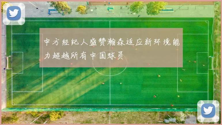 中方经纪人盛赞瀚森适应新环境能力超越所有中国球员
