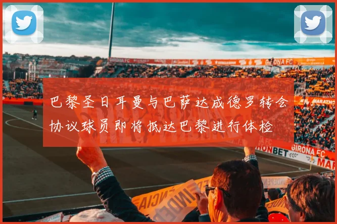 巴黎圣日耳曼与巴萨达成德罗转会协议球员即将抵达巴黎进行体检