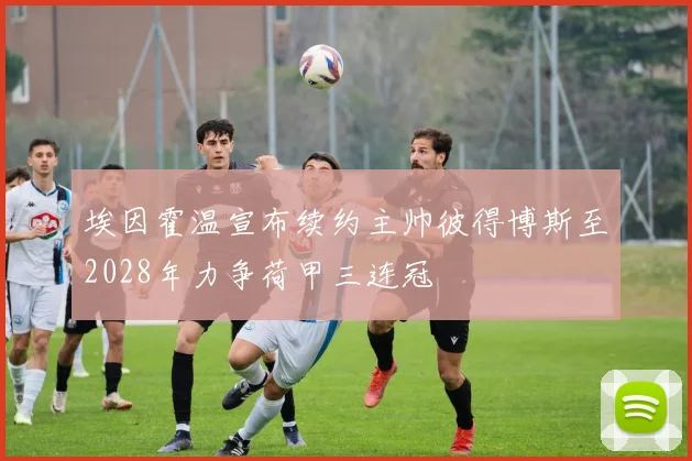 埃因霍温宣布续约主帅彼得博斯至2028年力争荷甲三连冠