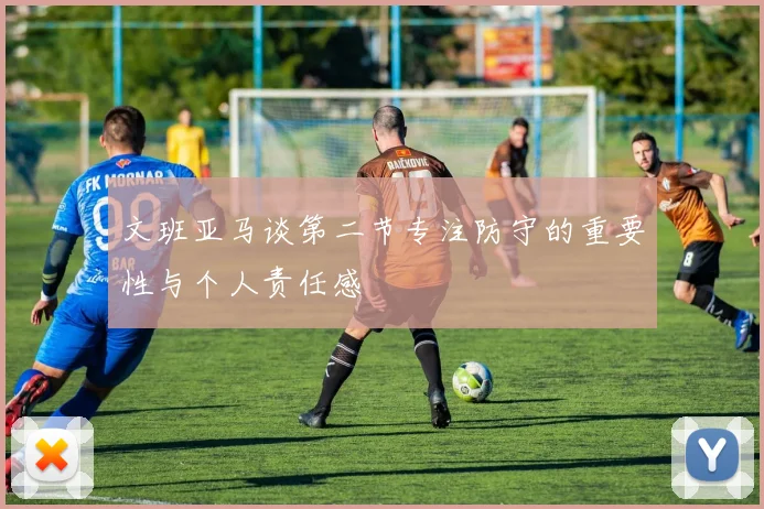 文班亚马谈第二节专注防守的重要性与个人责任感