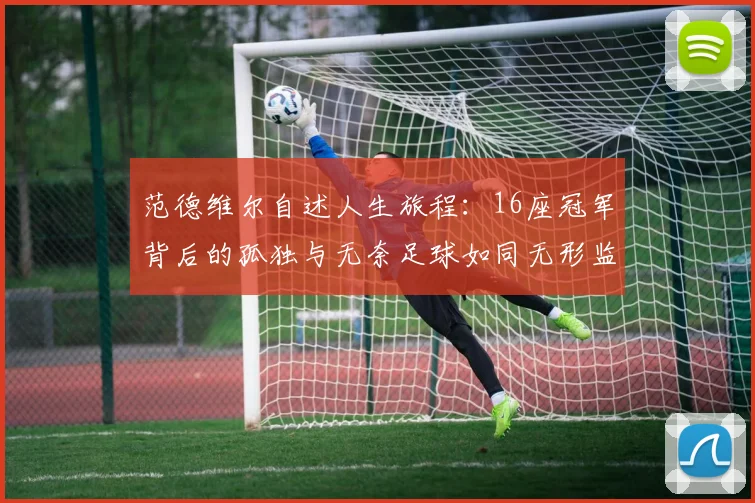 范德维尔自述人生旅程：16座冠军背后的孤独与无奈足球如同无形监狱