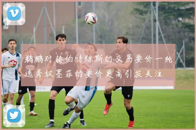 鹈鹕对赫伯特琼斯的交易要价一轮选秀权墨菲的要价更高引发关注