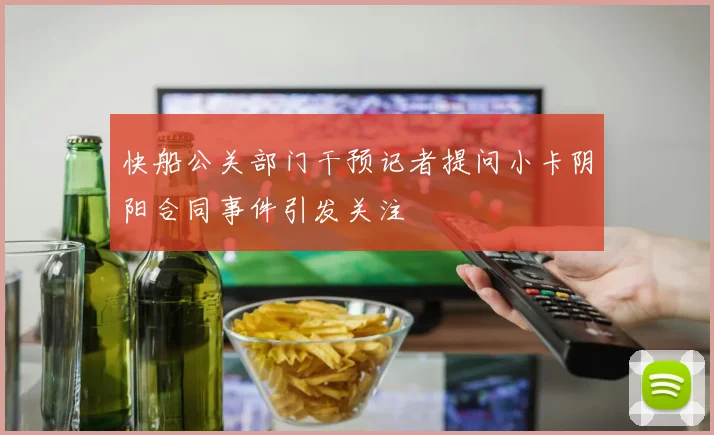快船公关部门干预记者提问小卡阴阳合同事件引发关注