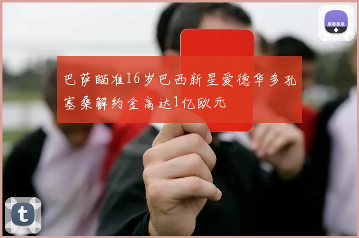 巴萨瞄准16岁巴西新星爱德华多孔塞桑解约金高达1亿欧元