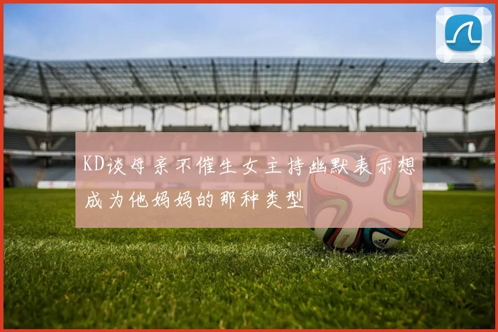 KD谈母亲不催生女主持幽默表示想成为他妈妈的那种类型