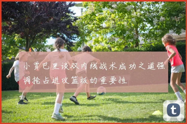 小贾巴里谈双内线战术成功之道强调抢占进攻篮板的重要性