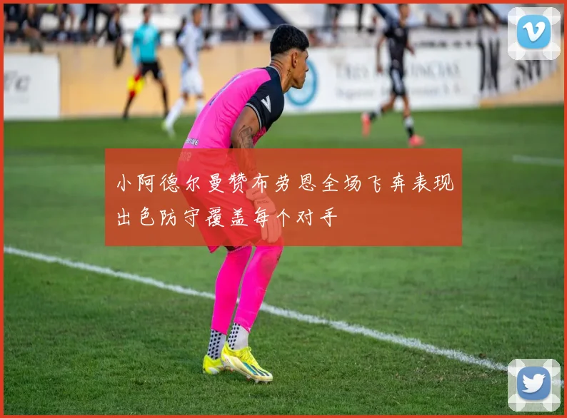 小阿德尔曼赞布劳恩全场飞奔表现出色防守覆盖每个对手