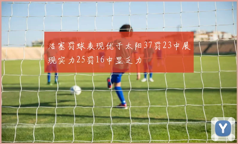 活塞罚球表现优于太阳37罚23中展现实力25罚16中显乏力