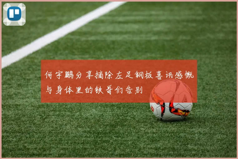 何宇鹏分享摘除左足钢板喜讯感慨与身体里的铁哥们告别