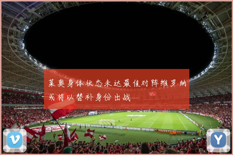 莱奥身体状态未达最佳对阵维罗纳或将以替补身份出战