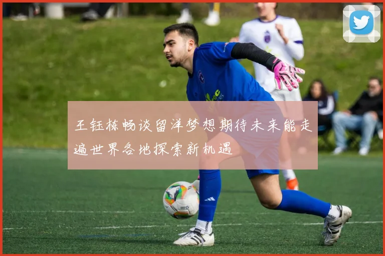王钰栋畅谈留洋梦想期待未来能走遍世界各地探索新机遇