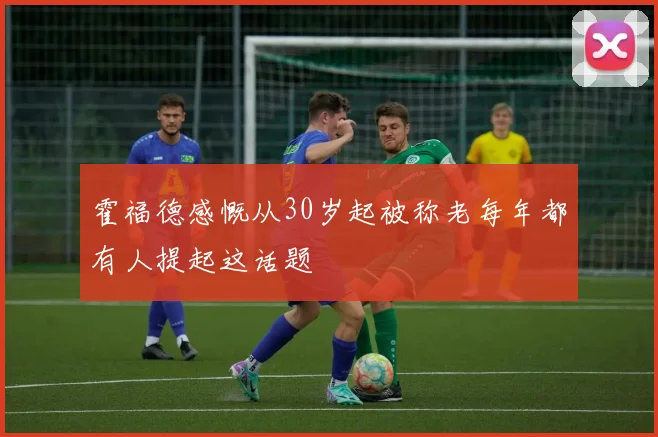 霍福德感慨从30岁起被称老每年都有人提起这话题