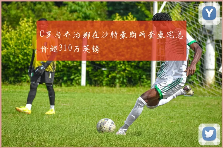 C罗与乔治娜在沙特豪购两套豪宅总价超310万英镑