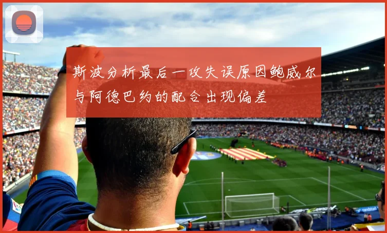 斯波分析最后一攻失误原因鲍威尔与阿德巴约的配合出现偏差