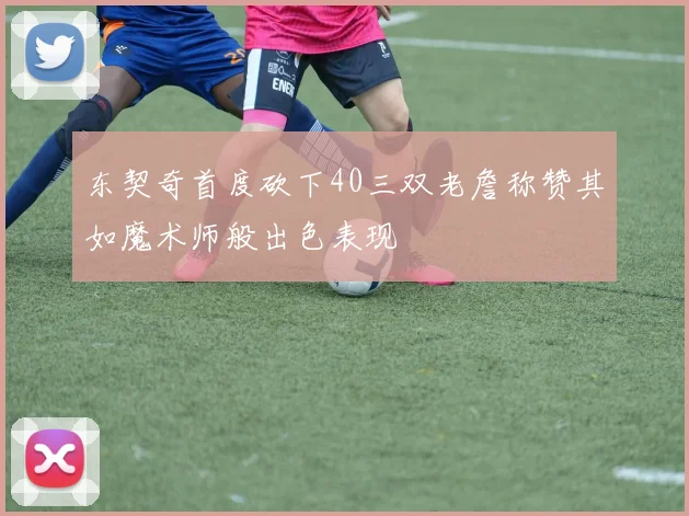 东契奇首度砍下40三双老詹称赞其如魔术师般出色表现