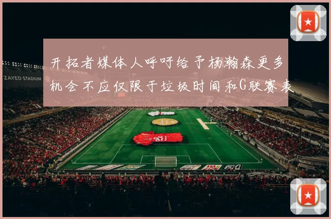 开拓者媒体人呼吁给予杨瀚森更多机会不应仅限于垃圾时间和G联赛表现