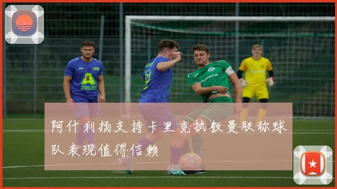 阿什利扬支持卡里克执教曼联称球队表现值得信赖