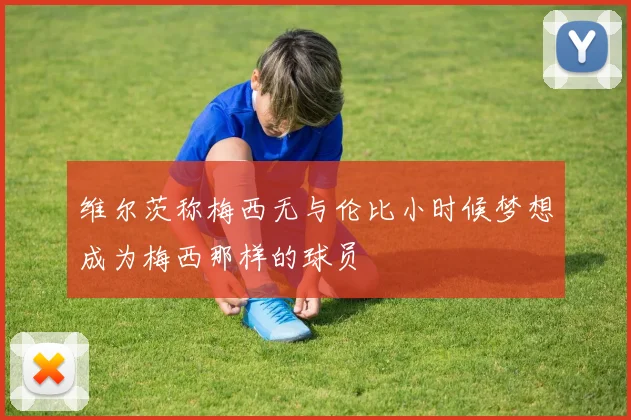 维尔茨称梅西无与伦比小时候梦想成为梅西那样的球员