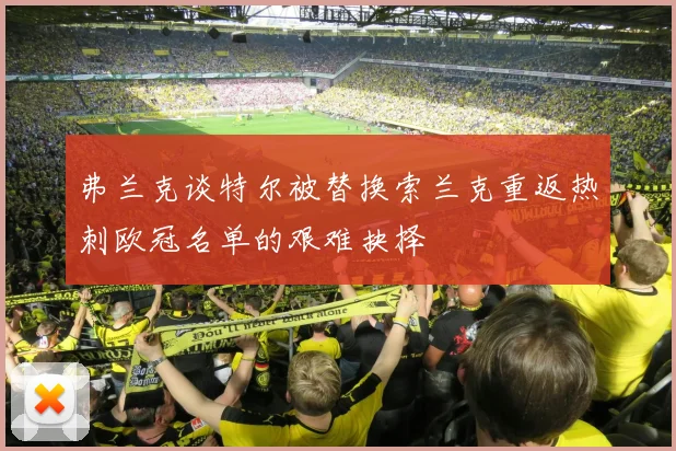 弗兰克谈特尔被替换索兰克重返热刺欧冠名单的艰难抉择