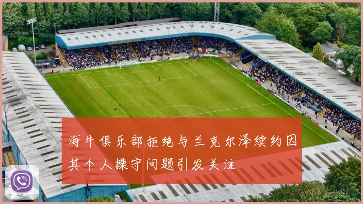 海牛俱乐部拒绝与兰克尔泽续约因其个人操守问题引发关注