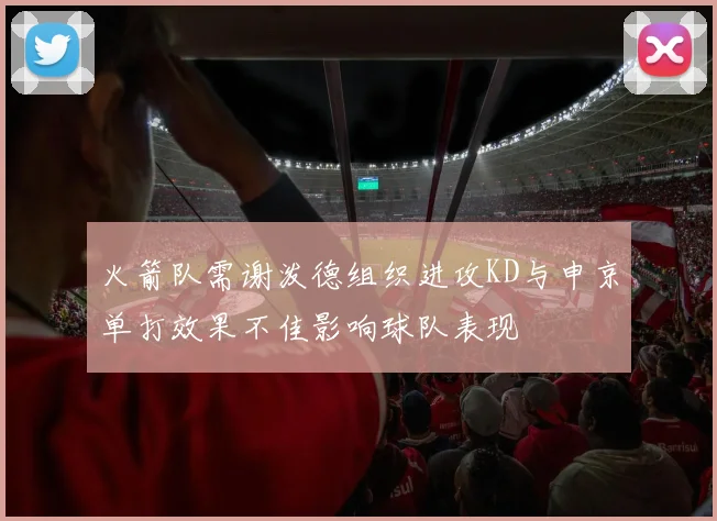 火箭队需谢泼德组织进攻KD与申京单打效果不佳影响球队表现