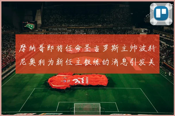 摩纳哥即将任命圣吉罗斯主帅波科尼奥利为新任主教练的消息引发关注