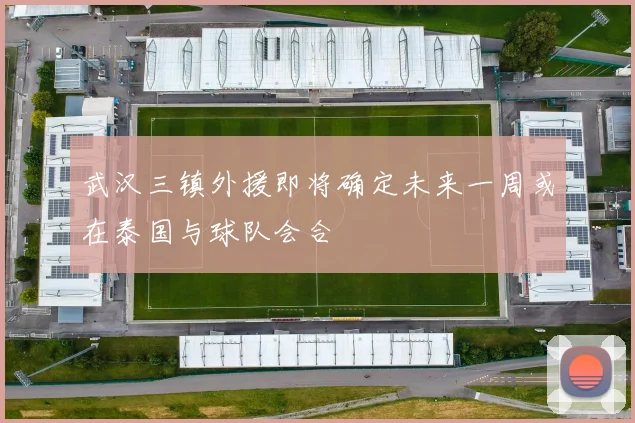 武汉三镇外援即将确定未来一周或在泰国与球队会合