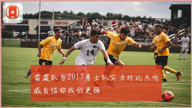 雷霆队与2017勇士队实力对比杰伦威自信称我们更强
