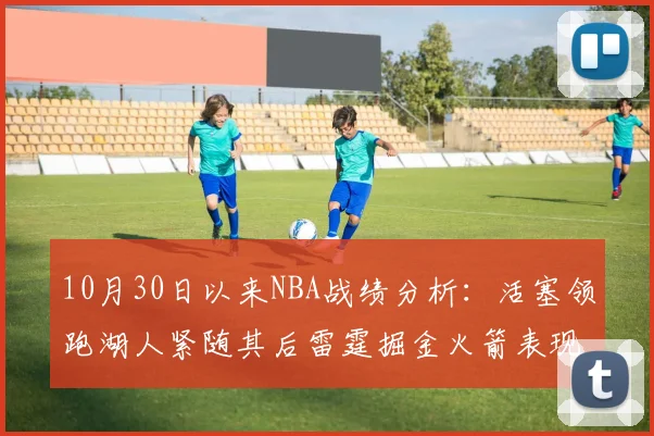 10月30日以来NBA战绩分析：活塞领跑湖人紧随其后雷霆掘金火箭表现不俗