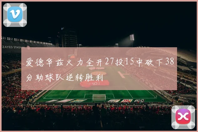 爱德华兹火力全开27投15中砍下38分助球队逆转胜利