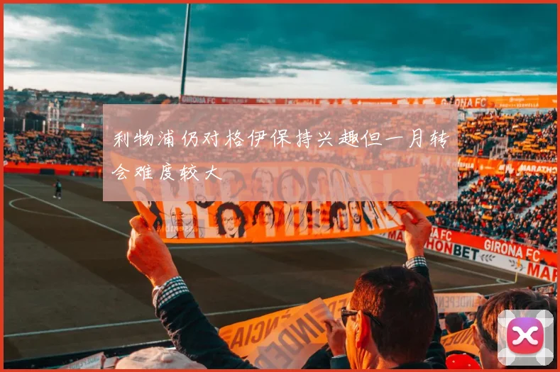 利物浦仍对格伊保持兴趣但一月转会难度较大
