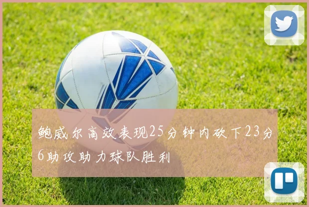 鲍威尔高效表现25分钟内砍下23分6助攻助力球队胜利
