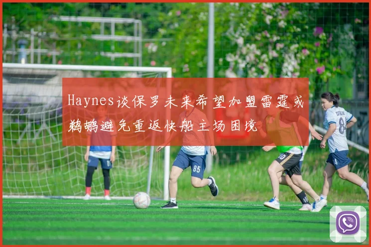 Haynes谈保罗未来希望加盟雷霆或鹈鹕避免重返快船主场困境