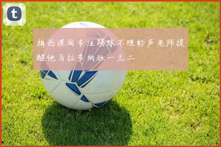 梅西课间专注踢球不理铃声老师提醒他马拉多纳独一无二