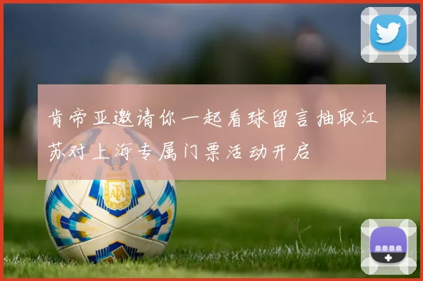 肯帝亚邀请你一起看球留言抽取江苏对上海专属门票活动开启