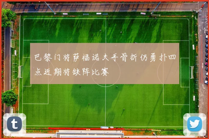 巴黎门将萨福诺夫手骨折仍勇扑四点近期将缺阵比赛