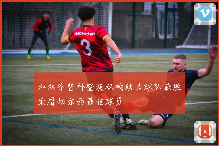 加纳乔替补登场双响助力球队获胜荣膺切尔西最佳球员