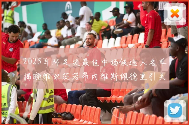2025年环足奖最佳中场候选人名单揭晓维尔茨若昂内维斯佩德里引关注