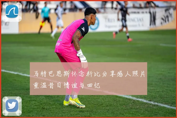 马特巴恩斯怀念科比分享感人照片重温昔日情谊与回忆