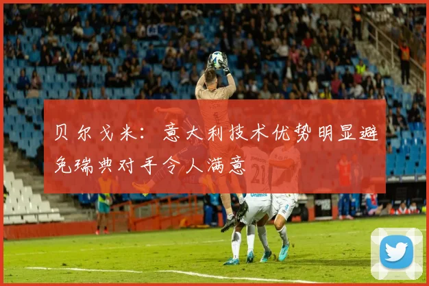 贝尔戈米：意大利技术优势明显避免瑞典对手令人满意