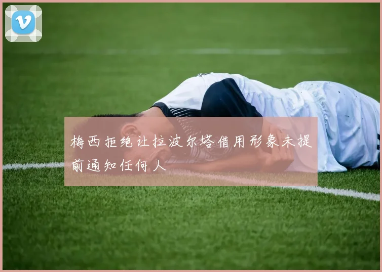 梅西拒绝让拉波尔塔借用形象未提前通知任何人