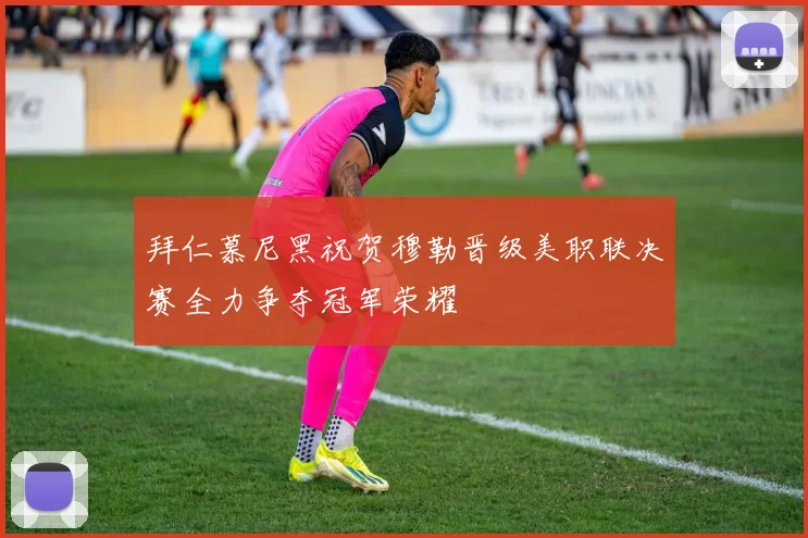 拜仁慕尼黑祝贺穆勒晋级美职联决赛全力争夺冠军荣耀