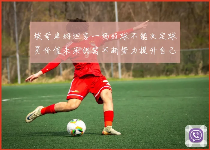埃奇库姆坦言一场好球不能决定球员价值未来仍需不断努力提升自己