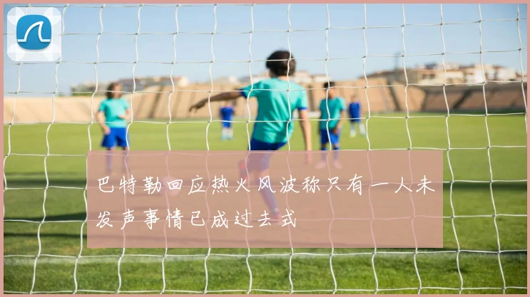 巴特勒回应热火风波称只有一人未发声事情已成过去式