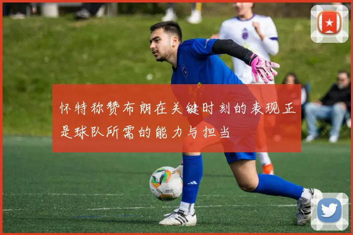 怀特称赞布朗在关键时刻的表现正是球队所需的能力与担当